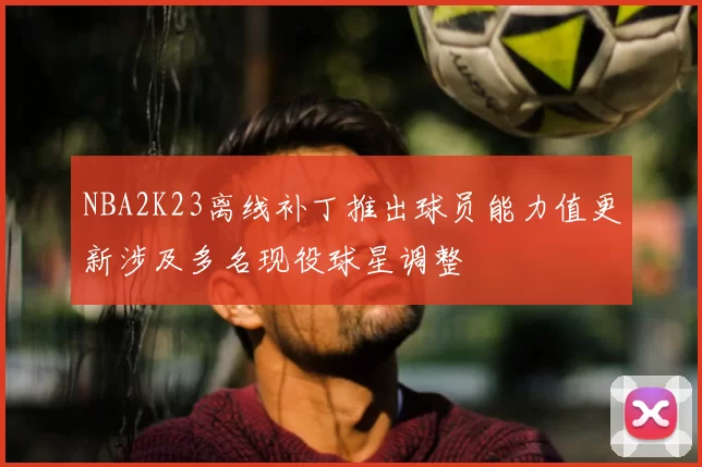 NBA2K23离线补丁推出球员能力值更新涉及多名现役球星调整