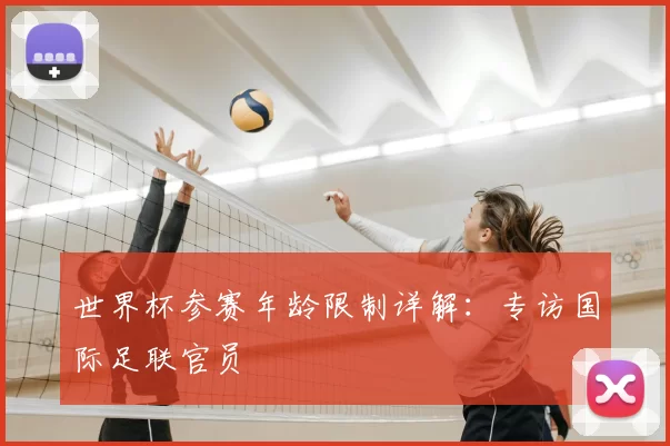 世界杯参赛年龄限制详解：专访国际足联官员