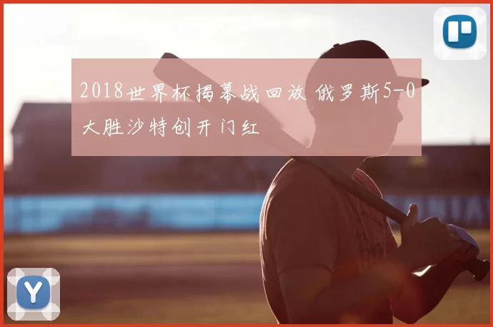 2018世界杯揭幕战回放 俄罗斯5-0大胜沙特创开门红
