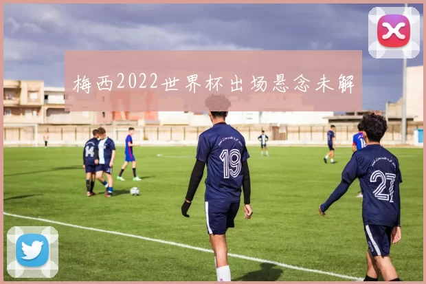 梅西2022世界杯出场悬念未解