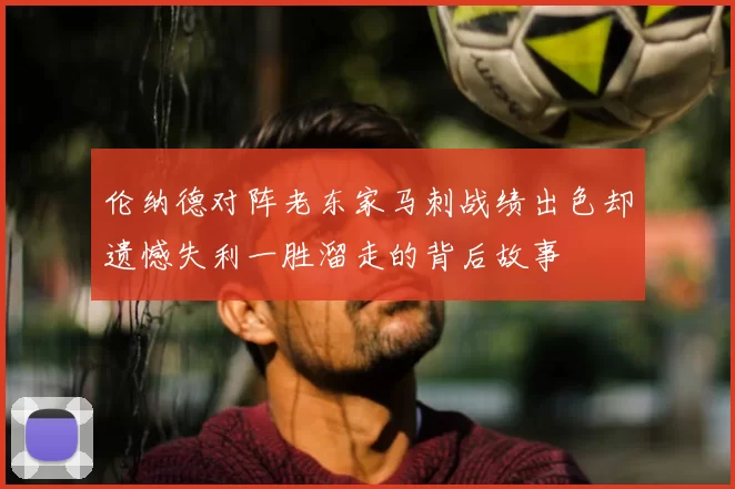 伦纳德对阵老东家马刺战绩出色却遗憾失利一胜溜走的背后故事