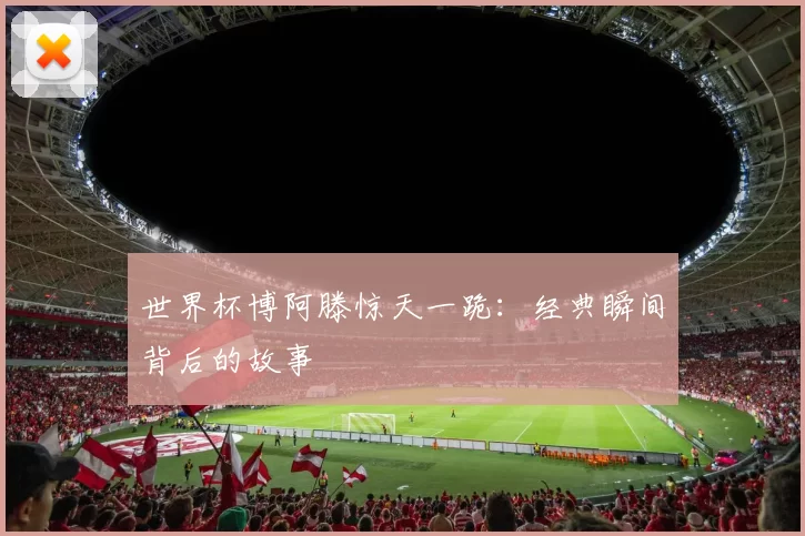 世界杯博阿滕惊天一跪：经典瞬间背后的故事