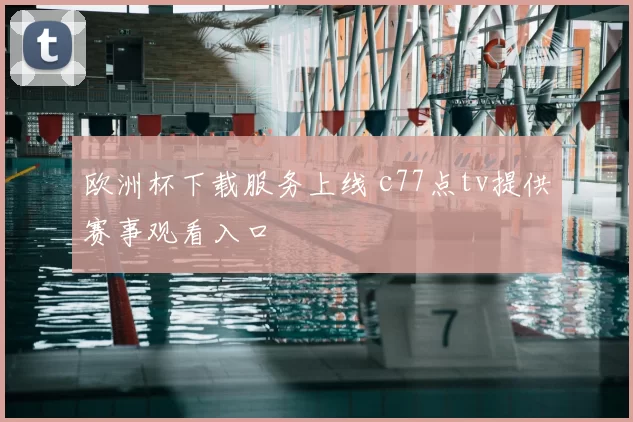 欧洲杯下载服务上线 c77点tv提供赛事观看入口