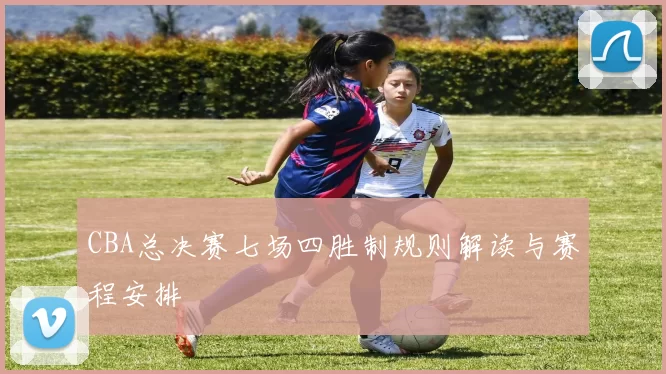 CBA总决赛七场四胜制规则解读与赛程安排