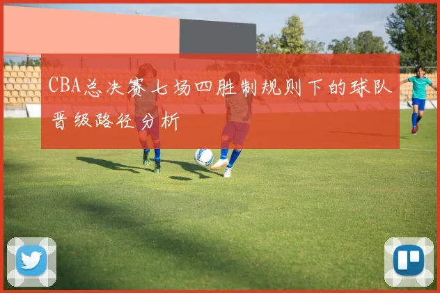 CBA总决赛七场四胜制规则下的球队晋级路径分析