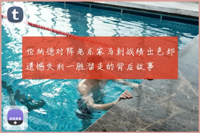 伦纳德对阵老东家马刺战绩出色却遗憾失利一胜溜走的背后故事