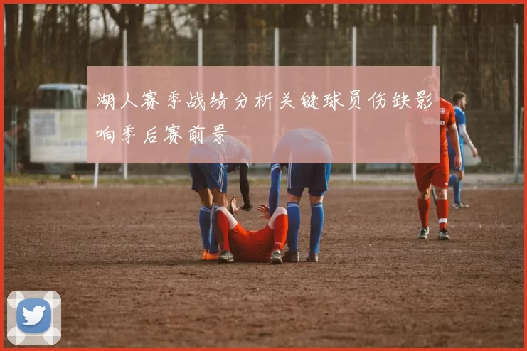 湖人赛季战绩分析关键球员伤缺影响季后赛前景