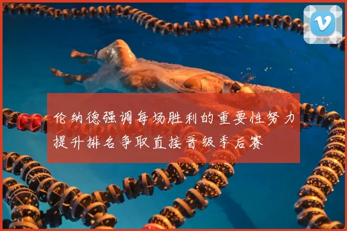 伦纳德强调每场胜利的重要性努力提升排名争取直接晋级季后赛