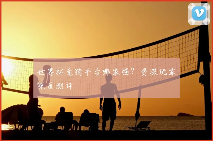 世界杯竞猜平台哪家强？资深玩家深度测评
