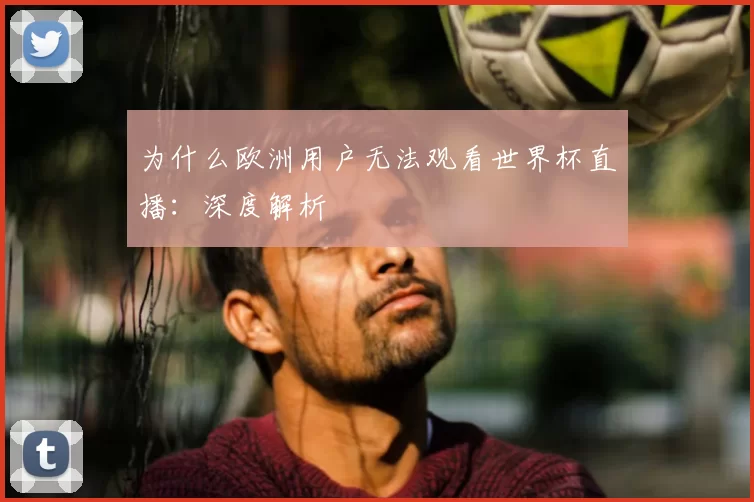 为什么欧洲用户无法观看世界杯直播：深度解析