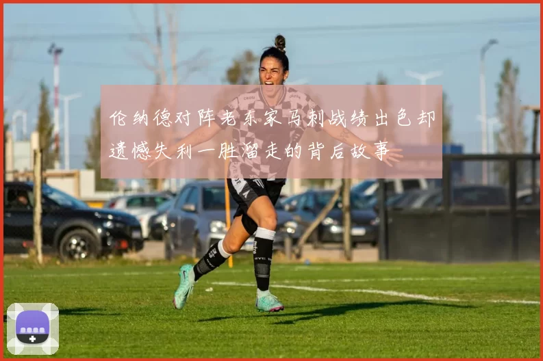 伦纳德对阵老东家马刺战绩出色却遗憾失利一胜溜走的背后故事