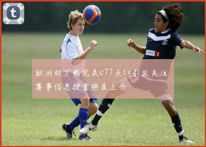 欧洲杯下载完美c77点tv引发关注 赛事信息搜索热度上升