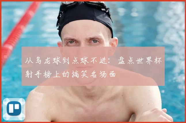 从乌龙球到点球不进：盘点世界杯射手榜上的搞笑名场面