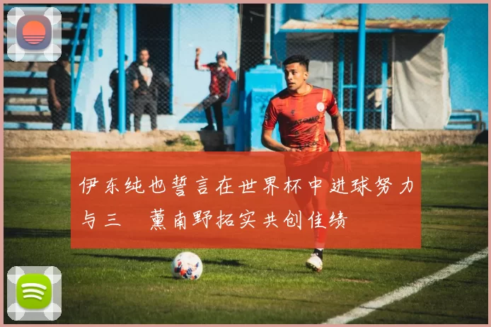 伊东纯也誓言在世界杯中进球努力与三笘薰南野拓实共创佳绩