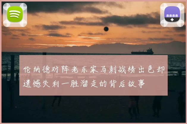 伦纳德对阵老东家马刺战绩出色却遗憾失利一胜溜走的背后故事