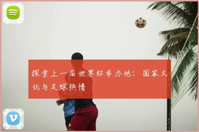 探索上一届世界杯举办地：国家文化与足球热情