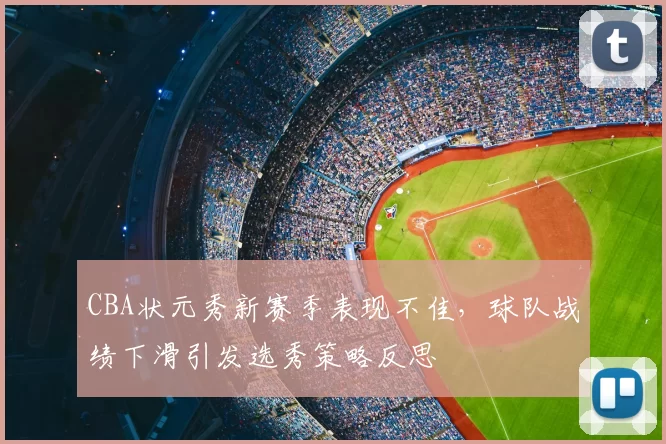 CBA状元秀新赛季表现不佳，球队战绩下滑引发选秀策略反思