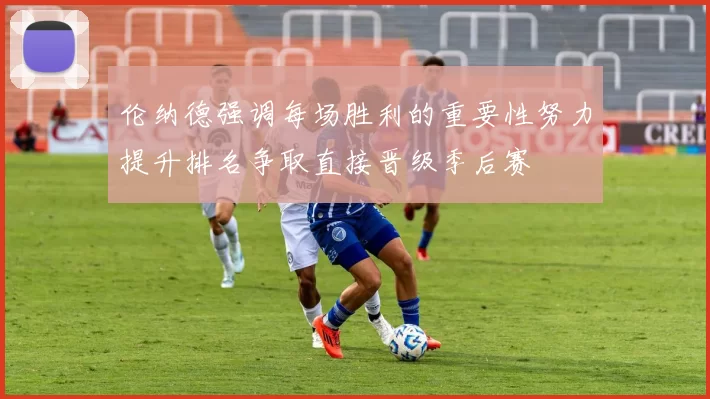 伦纳德强调每场胜利的重要性努力提升排名争取直接晋级季后赛