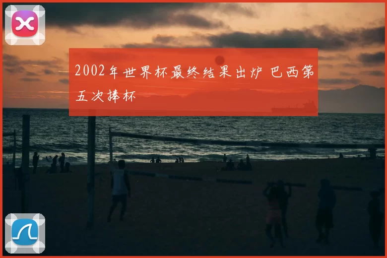 2002年世界杯最终结果出炉 巴西第五次捧杯