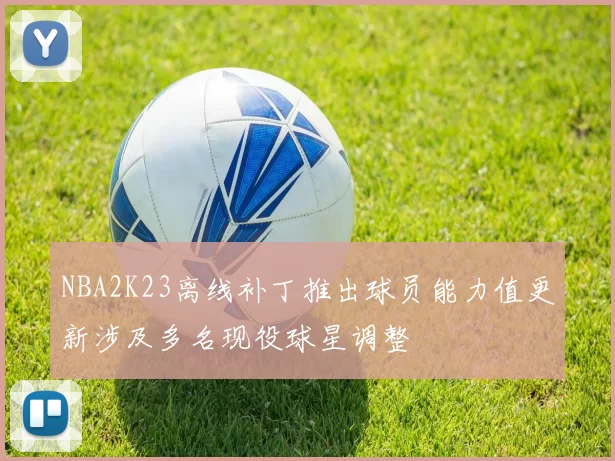 NBA2K23离线补丁推出球员能力值更新涉及多名现役球星调整