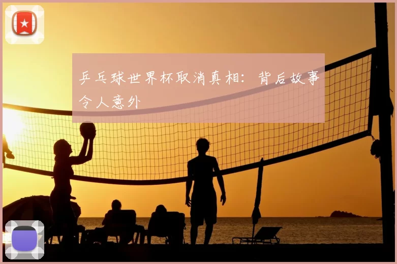 乒乓球世界杯取消真相：背后故事令人意外