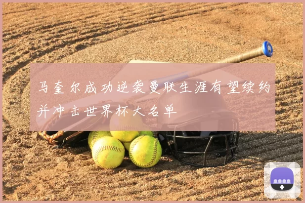 马奎尔成功逆袭曼联生涯有望续约并冲击世界杯大名单