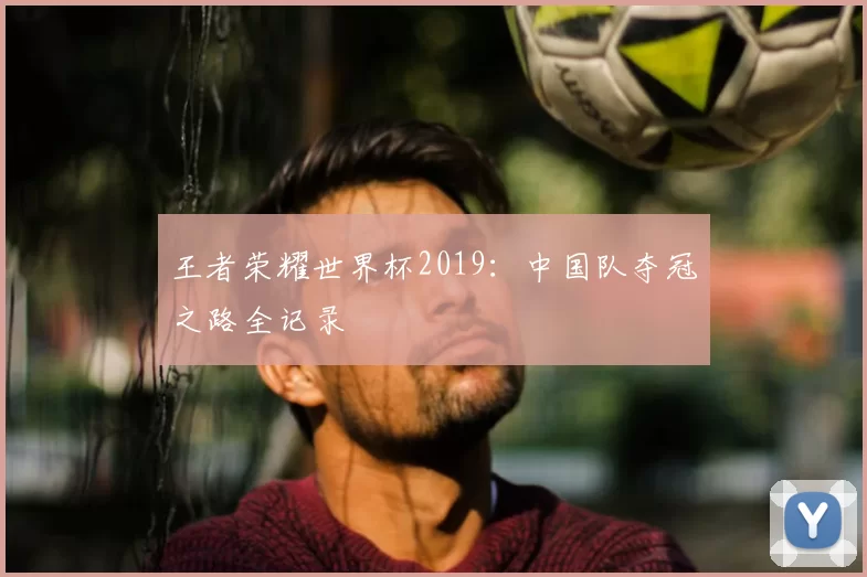 王者荣耀世界杯2019：中国队夺冠之路全记录