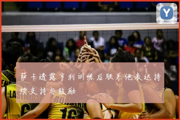 萨卡透露亨利训练后联系他表达持续支持与鼓励