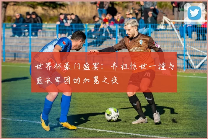 世界杯豪门盛宴:齐祖惊世一撞与蓝衣军团的加冕之夜