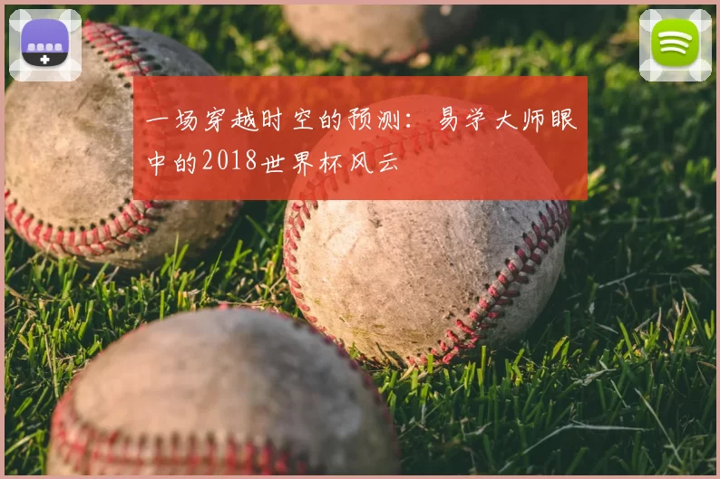 一场穿越时空的预测：易学大师眼中的2018世界杯风云