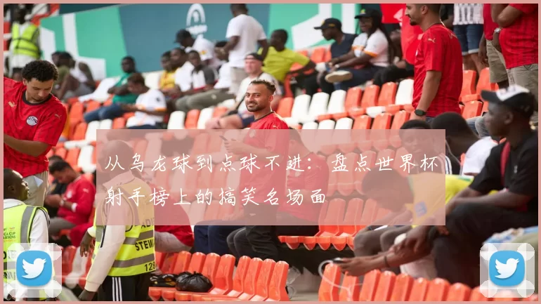 从乌龙球到点球不进：盘点世界杯射手榜上的搞笑名场面