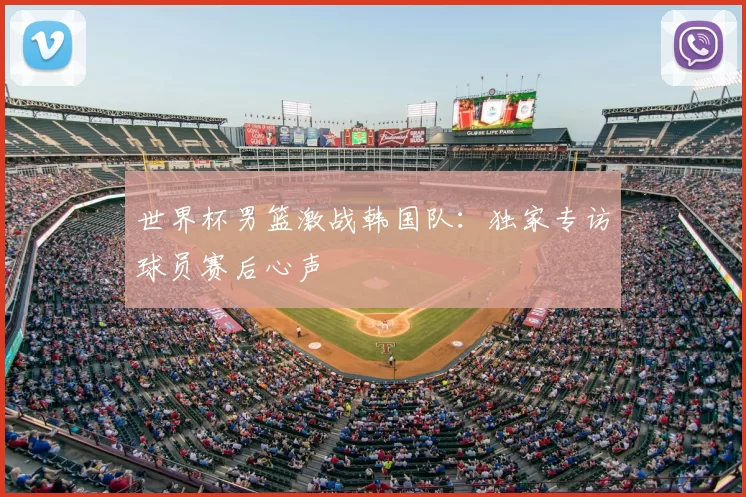 世界杯男篮激战韩国队：独家专访球员赛后心声