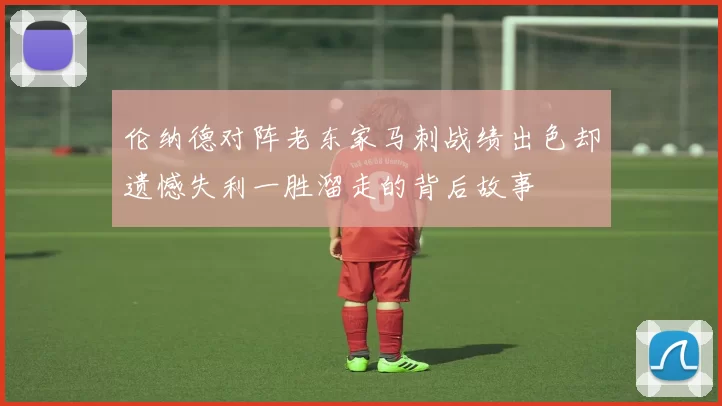 伦纳德对阵老东家马刺战绩出色却遗憾失利一胜溜走的背后故事