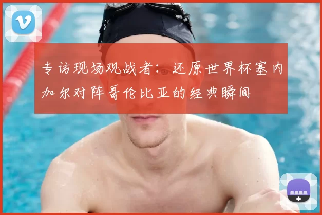 专访现场观战者：还原世界杯塞内加尔对阵哥伦比亚的经典瞬间