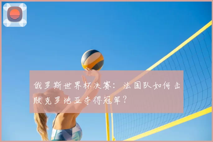 俄罗斯世界杯决赛：法国队如何击败克罗地亚夺得冠军？
