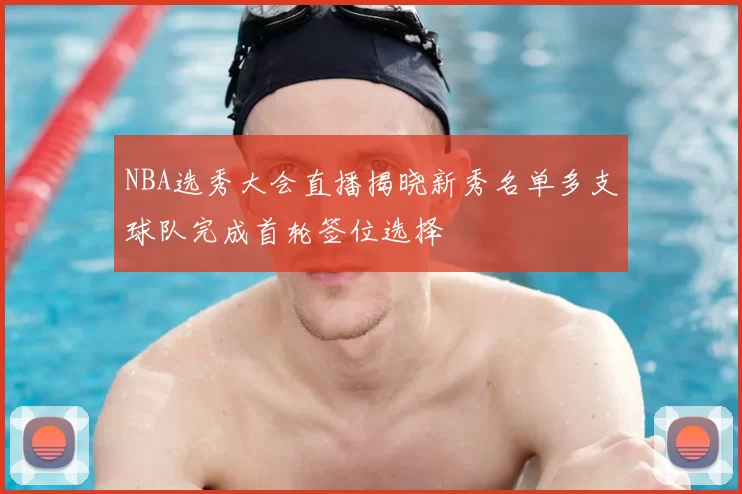 NBA选秀大会直播揭晓新秀名单多支球队完成首轮签位选择