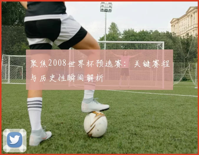 聚焦2008世界杯预选赛：关键赛程与历史性瞬间解析