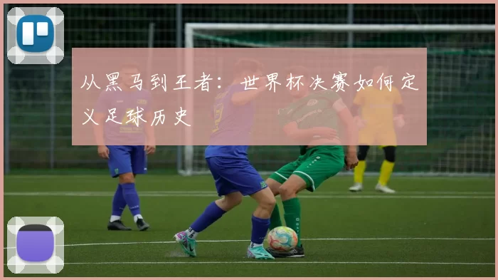 从黑马到王者：世界杯决赛如何定义足球历史