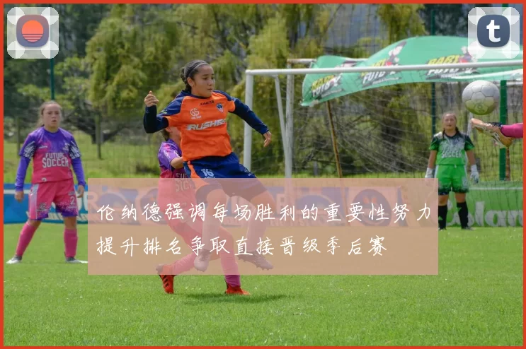 伦纳德强调每场胜利的重要性努力提升排名争取直接晋级季后赛