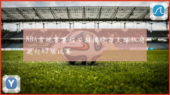 NBA常规赛赛程安排揭晓每支球队将进行82场比赛