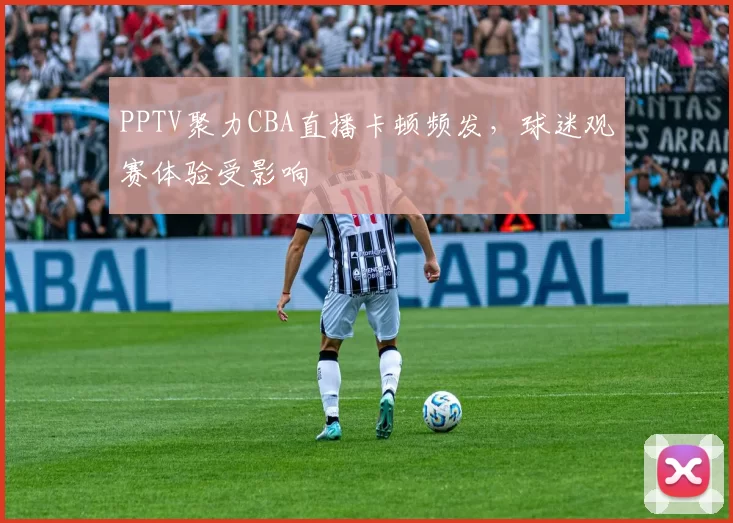 PPTV聚力CBA直播卡顿频发,球迷观赛体验受影响