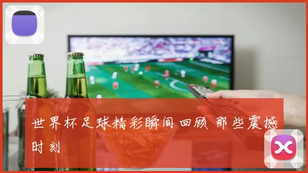 世界杯足球精彩瞬间回顾 那些震撼时刻