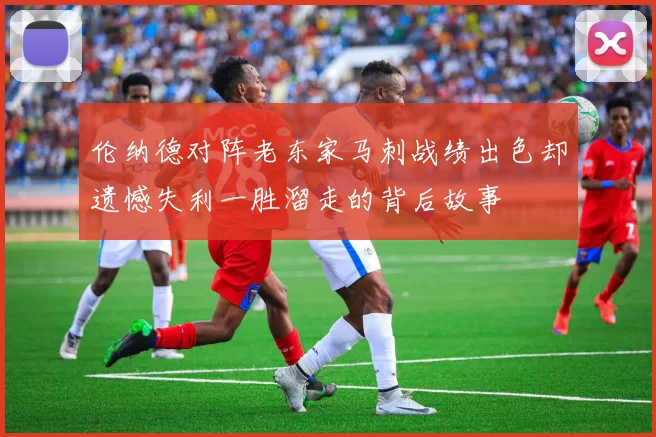 伦纳德对阵老东家马刺战绩出色却遗憾失利一胜溜走的背后故事