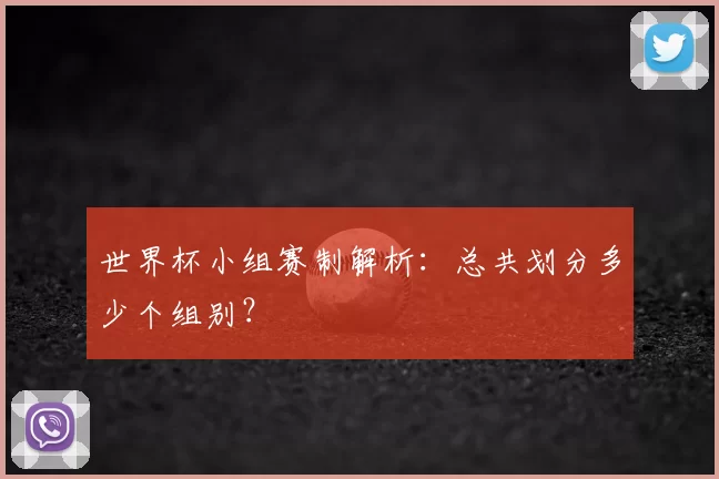 世界杯小组赛制解析：总共划分多少个组别？