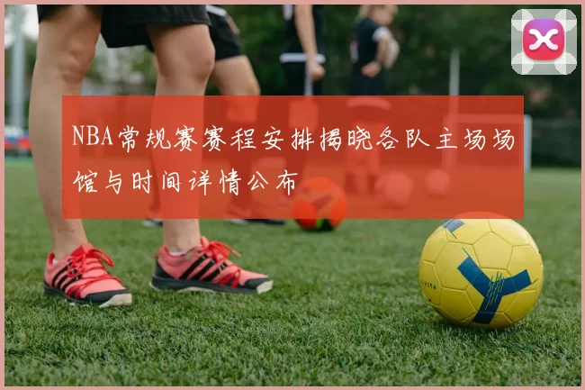NBA常规赛赛程安排揭晓各队主场场馆与时间详情公布