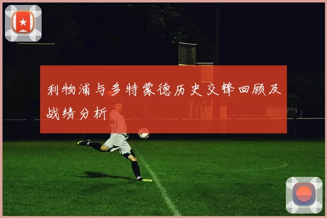 利物浦与多特蒙德历史交锋回顾及战绩分析