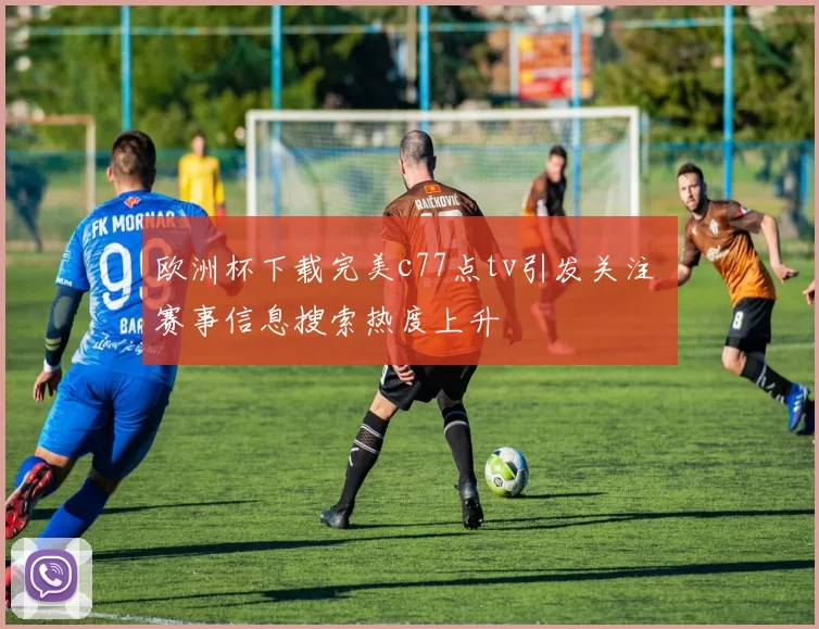 欧洲杯下载完美c77点tv引发关注 赛事信息搜索热度上升