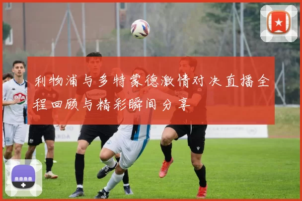 利物浦与多特蒙德激情对决直播全程回顾与精彩瞬间分享