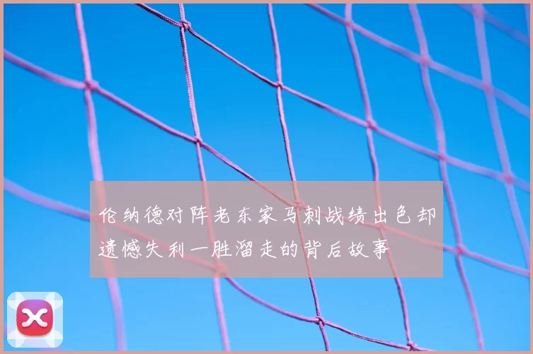 伦纳德对阵老东家马刺战绩出色却遗憾失利一胜溜走的背后故事