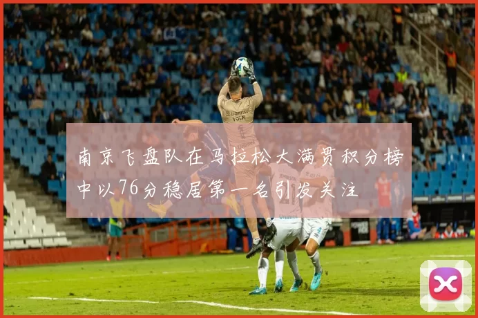 南京飞盘队在马拉松大满贯积分榜中以76分稳居第一名引发关注